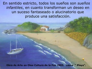 En sentido estricto, todos los sueños son  sueños infantiles , en cuanto transforman un deseo en un suceso fantaseado o alucinatorio que produce una satisfacción. Obra de Arte en Oleo Cultura de la Paz 2005.  Laura  “ Playa”. 