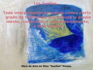 Los Sueños… Toda interpretación se realiza contra cierto grado de resistencia que impone la propia mente,  consciente e inconscientemente,  a este trabajo. Obra de Arte en Oleo “Sueños” Picasa. 
