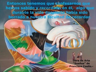 Entonces tenemos que confesarnos que hemos sabido y recordado en él,  algo que durante la vida despierta había sido borrado a nuestra facultad de recordar. Obra de Arte “Sueños” de Francisco Coello.- 