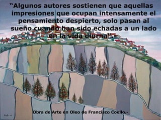 “ Algunos autores sostienen que aquellas impresiones que ocupan intensamente el pensamiento despierto, solo pasan al sueño cuando han sido echadas a un lado en la vida diurna”.-  Obra de Arte en Oleo de Francisco Coello.- 