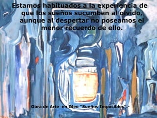 Estamos habituados a la experiencia de que los sueños sucumben al olvido, aunque al despertar no poseamos el menor recuerdo de ello. Obra de Arte  en Oleo “Sueños Imposibles”.- 