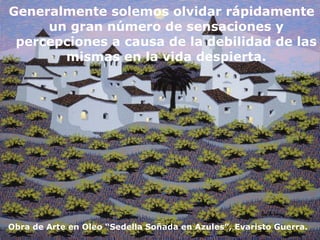 Generalmente solemos olvidar rápidamente un gran número de sensaciones y percepciones a causa de la debilidad de las mismas en la vida despierta. Obra de Arte en Oleo “Sedella Soñada en Azules”, Evaristo Guerra. 