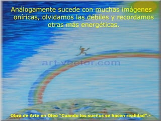 Análogamente sucede con muchas imágenes oníricas, olvidamos las débiles y recordamos otras más energéticas. Obra de Arte en Oleo “Cuando los sueños se hacen realidad”.- 