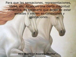 Para que las sensaciones, representaciones, ideas, etc. Alcancen una cierta magnitud mnémica, es necesario que dejen de estar aisladas y entren en conexiones y asociaciones… Obra de Arte en Acuarela  “Sueños”.- 