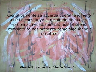 Científicamente se acuerda que el fenómeno onírico constituye el resultado de nuestra propia actividad anímica, más el sueño completo se nos presenta como algo ajeno a nosotros. Obra de Arte en Acrílico “Sueño Etéreo”.- 