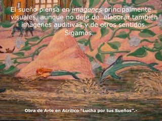 El sueño piensa en  imágenes  principalmente  visuales, aunque no deje de  elaborar también imágenes auditivas y de otros sentidos. Sigamos…  Obra de Arte en Acrílico “Lucha por tus Sueños”.- 
