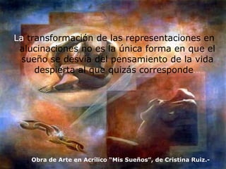 La  transformación de las representaciones en alucinaciones no es la única forma en que el sueño se desvía del pensamiento de la vida despierta al que quizás corresponde … Obra de Arte en Acrílico “Mis Sueños”, de Cristina Ruiz.- 