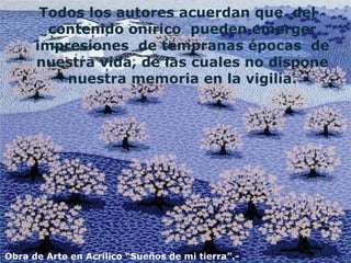 Todos los autores acuerdan que  del contenido onírico  pueden emerger impresiones  de tempranas épocas  de nuestra vida, de las cuales no dispone nuestra memoria en la vigilia. Obra de Arte en Acrílico “Sueños de mi tierra”.- 