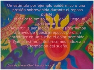 Un estímulo por ejemplo epidérmico o una presión sobrevenida durante el reposo puede: 1- Hacer caso omiso de él,  y ver luego, al despertar. 2-Advertir la sensación mientras dormimos a través de nuestro reposo, pero sin entretejer en un sueño el dolor percibido. 3- Que el estímulo doloroso nos induzca a la formación del sueño.  Obra de Arte en Oleo “Precolombinos 3”.- 