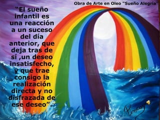   “ El sueño infantil es una reacción a un suceso del día anterior, que deja tras de sí ,un deseo insatisfecho, y que trae consigo la realización directa y no disfrazada de ese deseo”. Obra de Arte en Oleo “Sueño Alegría” 