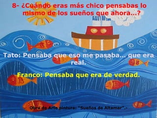 8- ¿Cuándo eras más chico pensabas lo mismo de los sueños que ahora…? Tato: Pensaba que eso me pasaba… que era real. Franco: Pensaba que era de verdad. Obra de Arte pintura: “Sueños de Altamar”.- 