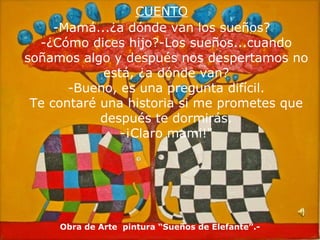 CUENTO -Mamá...¿a dónde van los sueños? -¿Cómo dices hijo?-Los sueños...cuando soñamos algo y después nos despertamos no está, ¿a dónde van? -Bueno, es una pregunta difícil. Te contaré una historia si me prometes que después te dormirás. -¡Claro mami!" Obra de Arte  pintura “Sueños de Elefante”.- 