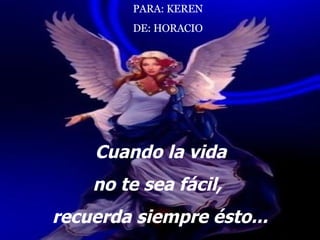 Cuando la vida no te sea f á cil, recuerda siempre ésto... PARA: KEREN DE: HORACIO