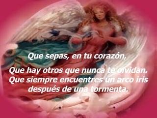 Que sepas, en tu corazón, Que hay otros que nunca te olvidan. Que siempre encuentres un arco iris después de una tormenta.