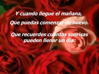 Y cuando llegue el mañana, Que puedas comenzar de nuevo. Que recuerdes cuántas sonrisas pueden llenar un día.