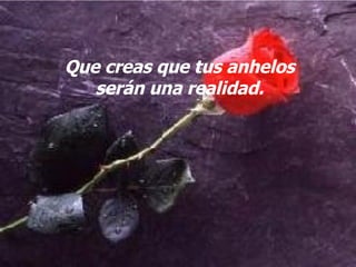 Que creas que tus anhelos serán una realidad.
