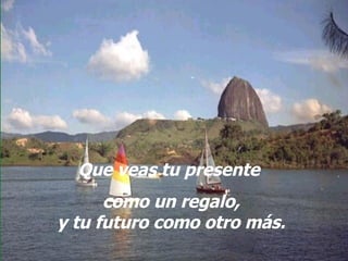 Que veas tu presente como un regalo, y tu futuro como otro más.