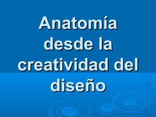 AnatomíaAnatomía
desde ladesde la
creatividad delcreatividad del
diseñodiseño
 