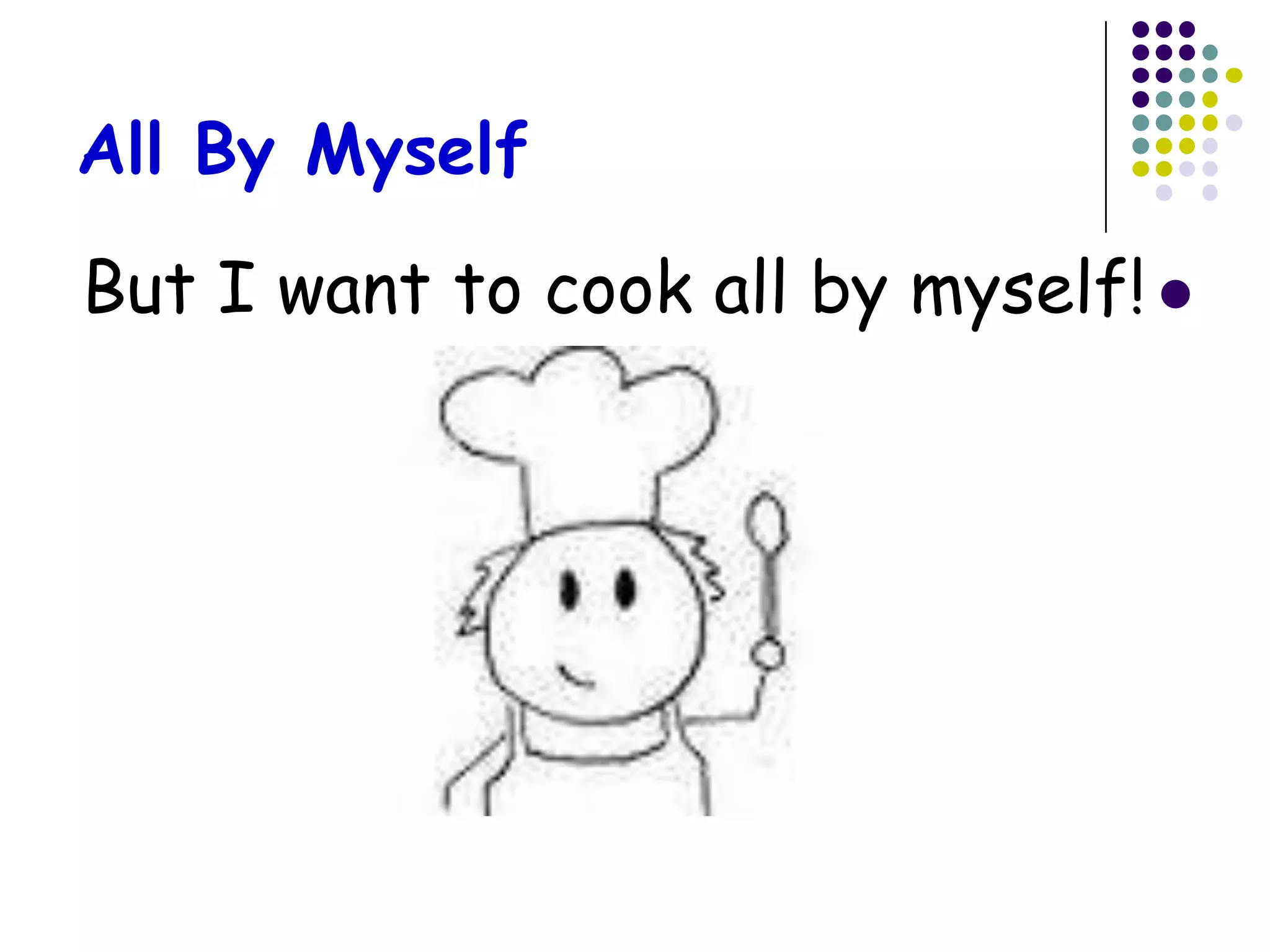 All By Myself

But I want to cook all by myself! 
 