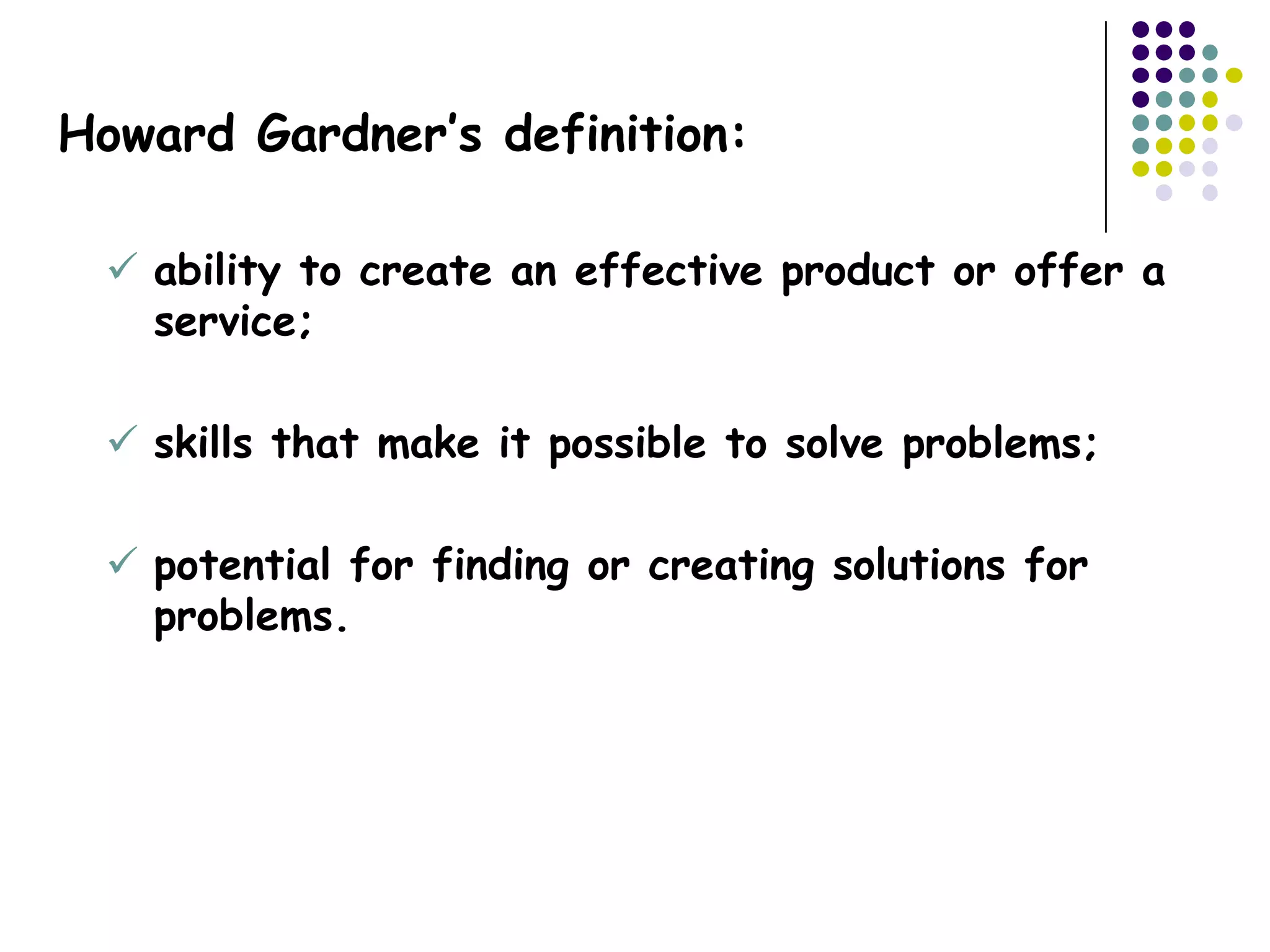 Howard Gardner’s definition:

  ability to create an effective product or offer a
   service;

  skills that make it possible to solve problems;

  potential for finding or creating solutions for
   problems.
 