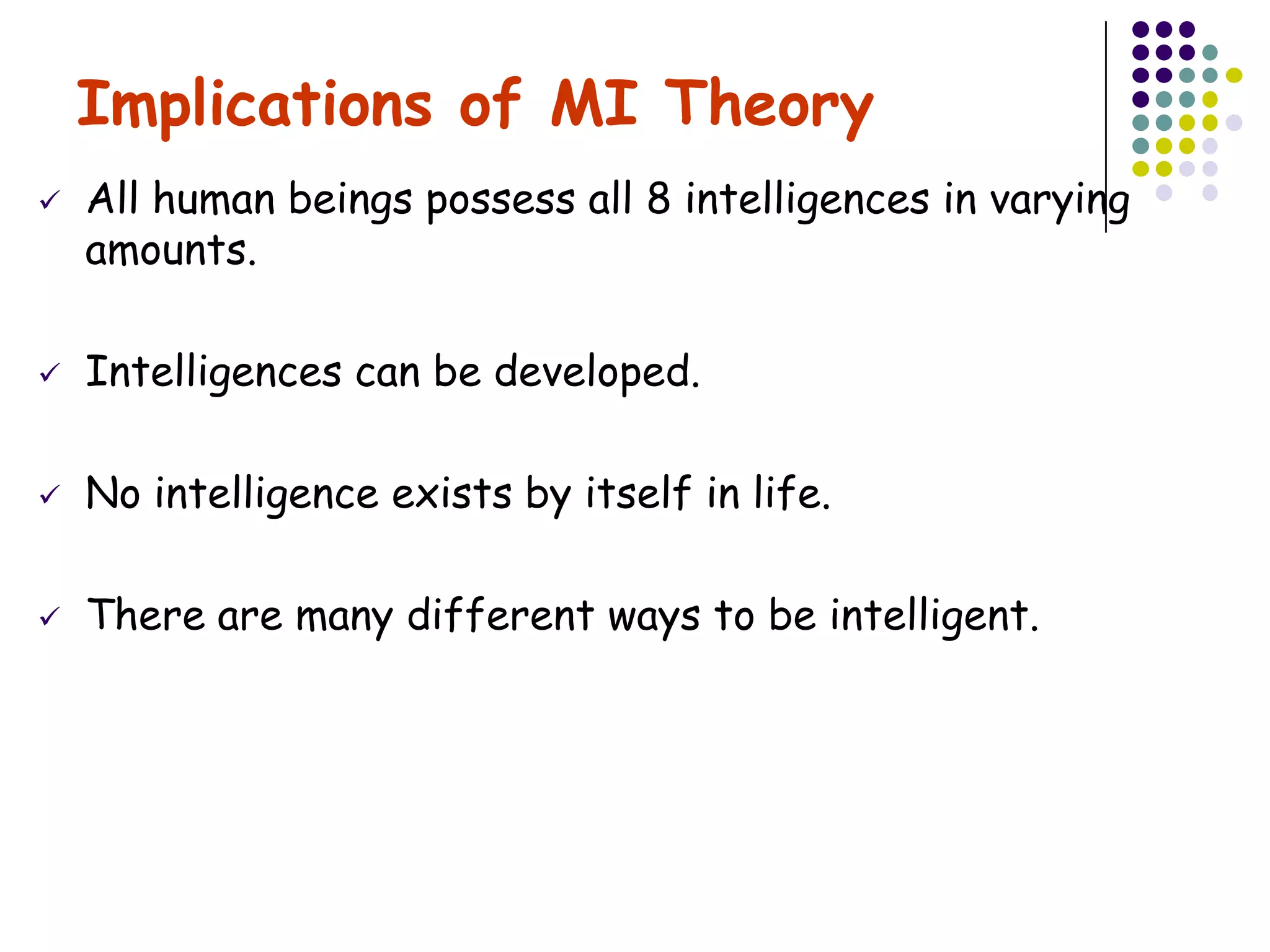 Implications of MI Theory
   All human beings possess all 8 intelligences in varying
    amounts.

   Intelligences can be developed.

   No intelligence exists by itself in life.

   There are many different ways to be intelligent.
 