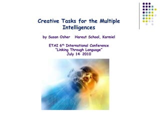 Creative Tasks for the Multiple
         Intelligences
 by Susan Osher   Hareut School, Karmiel

    ETAI 6th International Conference
       “Linking Through Language”
              July 14, 2010
 