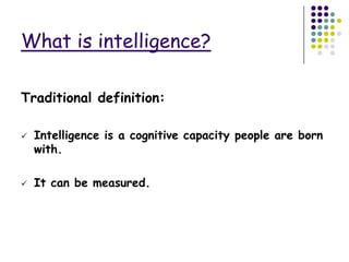 What is intelligence?

Traditional definition:

   Intelligence is a cognitive capacity people are born
    with.

   It can be measured.
 