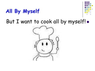 All By Myself

But I want to cook all by myself! 
 