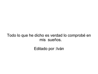 Todo lo que he dicho es verdad lo comprobé en
                  mis sueños.

              Editado por :Iván
 
