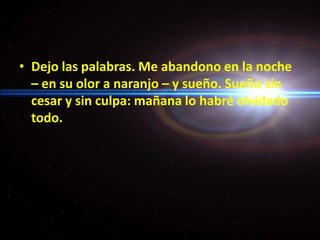 Dejo las palabras. Me abandono en la noche – en su olor a naranjo – y sueño. Sueño sin cesar y sin culpa: mañana lo habré olvidado todo.