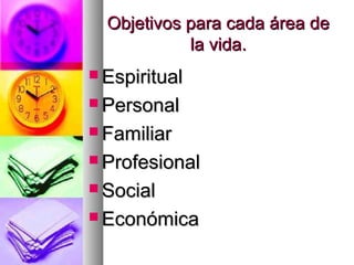Objetivos para cada área de
            la vida.
 Espiritual

 Personal

 Familiar

 Profesional

 Social

 Económica
 