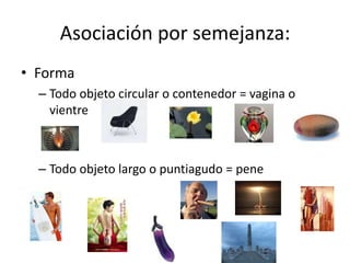 Asociación por semejanza:FormaTodo objeto circular o contenedor = vagina o vientreTodo objeto largo o puntiagudo = pene