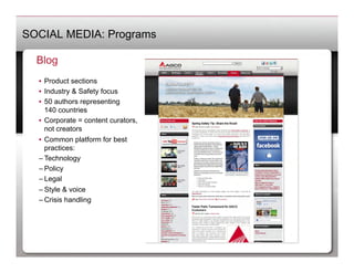 SOCIAL MEDIA: Programs

  Blog
  •  Product sections
  •  Industry & Safety focus
  •  50 authors representing
     140 countries
  •  Corporate = content curators,
     not creators
  •  Common platform for best
     practices:
  – Technology
  – Policy
  – Legal
  – Style & voice
  – Crisis handling
 