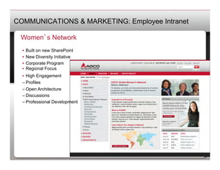 COMMUNICATIONS & MARKETING: Employee Intranet

 Women s Network
  •  Built on new SharePoint
  •  New Diversity Initiative
  •  Corporate Program
  •  Regional Focus
  •  High Engagement
  – Profiles
  – Open Architecture
  – Discussions
  – Professional Development
 