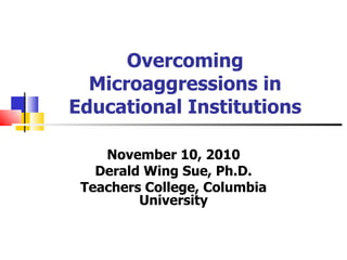 Overcoming Microaggressions in Educational Institutions November 10, 2010 Derald Wing Sue, Ph.D. Teachers College, Columbia University 