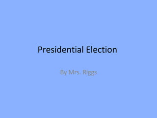 Presidential Election  By Mrs. Riggs 