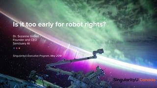 SingularityU Executive Program, May 2018
Is it too early for robot rights?
Dr. Suzanne Gildert
Founder and CEO
Sanctuary AI
 