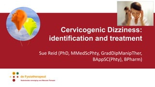 Cervicogenic Dizziness:
identification and treatment
Sue Reid (PhD, MMedScPhty, GradDipManipTher,
BAppSC(Phty), BPharm)
 