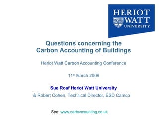 Questions concerning the Carbon Accounting of Buildings Heriot Watt Carbon Accounting Conference 11 th  March 2009 Sue Roaf Heriot Watt University & Robert Cohen, Technical Director, ESD Camco   See:  www.carboncounting.co.uk   