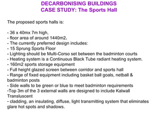 <ul><li>DECARBONISING BUILDINGS </li></ul><ul><li>CASE STUDY: The Sports Hall </li></ul><ul><li>The proposed sports halls ...