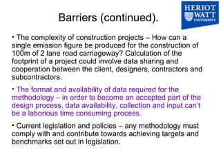 Barriers (continued).   <ul><li>The complexity of construction projects – How can a single emission figure be produced for...