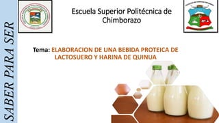 Escuela Superior Politécnica de
Chimborazo
Tema: ELABORACION DE UNA BEBIDA PROTEICA DE
LACTOSUERO Y HARINA DE QUINUA
SABER
PARA
SER
 