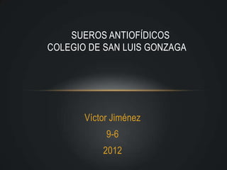 SUEROS ANTIOFÍDICOS
COLEGIO DE SAN LUIS GONZAGA




       Víctor Jiménez
            9-6
           2012
 