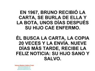 EN 1967, BRUNO RECIBIÓ LA CARTA, SE BURLA DE ELLA Y LA BOTA, UNOS DÍAS DESPUÉS SU HIJO CAE ENFERMO. ÉL BUSCA LA CARTA, LA COPIA 20 VECES Y LA ENVÍA. NUEVE DÍAS MÁS TARDE, RECIBE LA FELIZ NOTICIA: SU HIJO SANO Y SALVO. 