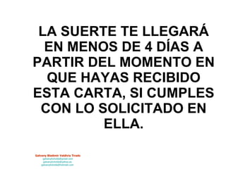 LA SUERTE TE LLEGARÁ EN MENOS DE 4 DÍAS A PARTIR DEL MOMENTO EN QUE HAYAS RECIBIDO ESTA CARTA, SI CUMPLES CON LO SOLICITADO EN ELLA. 