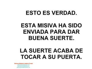 ESTO ES VERDAD. ESTA MISIVA HA SIDO ENVIADA PARA DAR BUENA SUERTE. LA SUERTE ACABA DE TOCAR A SU PUERTA. 