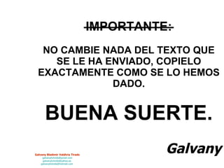 IMPORTANTE: NO CAMBIE NADA DEL TEXTO QUE SE LE HA ENVIADO, COPIELO EXACTAMENTE COMO SE LO HEMOS DADO. BUENA SUERTE.   Galvany 