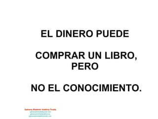 EL DINERO PUEDE  COMPRAR UN LIBRO, PERO  NO EL CONOCIMIENTO. 