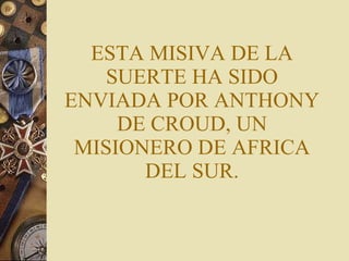 ESTA MISIVA DE LA SUERTE HA SIDO ENVIADA POR ANTHONY DE CROUD, UN MISIONERO DE AFRICA DEL SUR. 