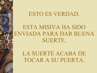 ESTO ES VERDAD. ESTA MISIVA HA SIDO ENVIADA PARA DAR BUENA SUERTE. LA SUERTE ACABA DE TOCAR A SU PUERTA. 